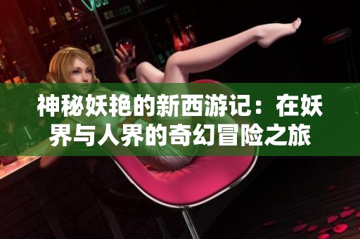 神秘妖艳的新西游记：在妖界与人界的奇幻冒险之旅