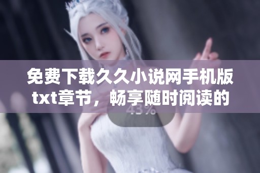 免费下载久久小说网手机版txt章节，畅享随时阅读的乐趣