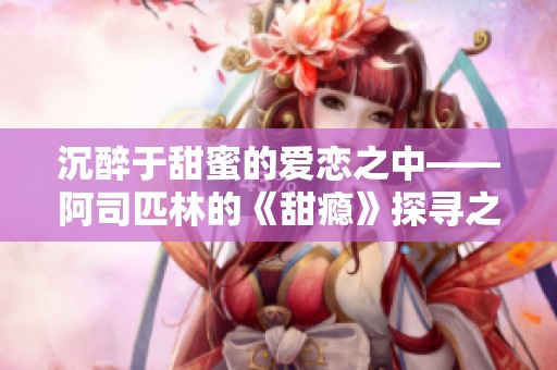 沉醉于甜蜜的爱恋之中——阿司匹林的《甜瘾》探寻之旅