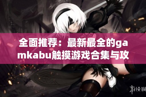 全面推荐：最新最全的gamkabu触摸游戏合集与攻略