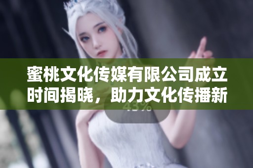 蜜桃文化传媒有限公司成立时间揭晓，助力文化传播新篇章