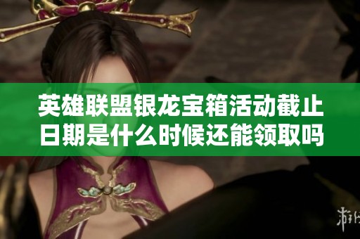 英雄联盟银龙宝箱活动截止日期是什么时候还能领取吗