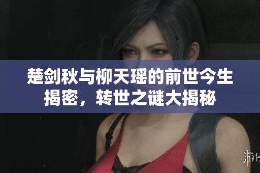 楚剑秋与柳天瑶的前世今生揭密，转世之谜大揭秘