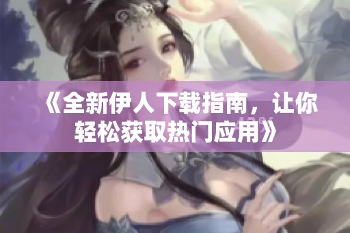 《全新伊人下载指南，让你轻松获取热门应用》