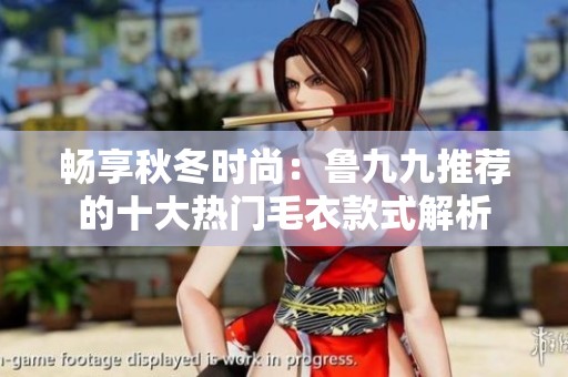 畅享秋冬时尚：鲁九九推荐的十大热门毛衣款式解析