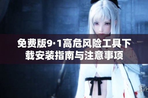免费版9·1高危风险工具下载安装指南与注意事项