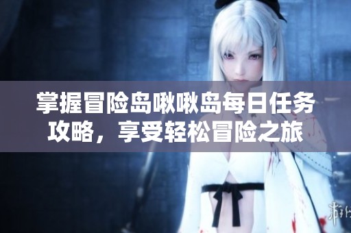 掌握冒险岛啾啾岛每日任务攻略，享受轻松冒险之旅