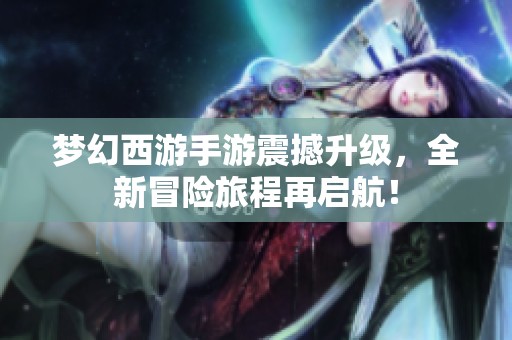 梦幻西游手游震撼升级，全新冒险旅程再启航！
