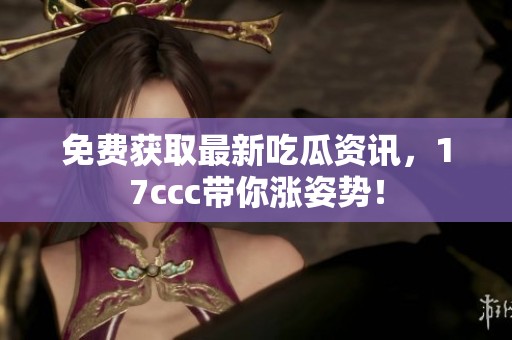 免费获取最新吃瓜资讯，17ccc带你涨姿势！