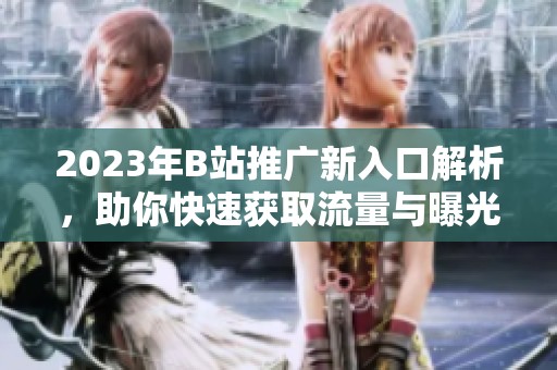 2023年B站推广新入口解析，助你快速获取流量与曝光
