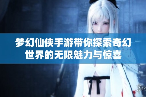 梦幻仙侠手游带你探索奇幻世界的无限魅力与惊喜