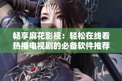 畅享麻花影视：轻松在线看热播电视剧的必备软件推荐