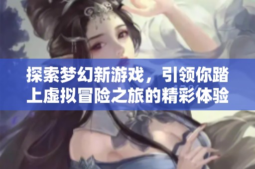 探索梦幻新游戏，引领你踏上虚拟冒险之旅的精彩体验