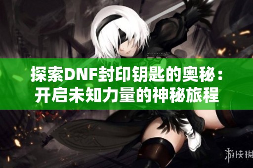 探索DNF封印钥匙的奥秘：开启未知力量的神秘旅程