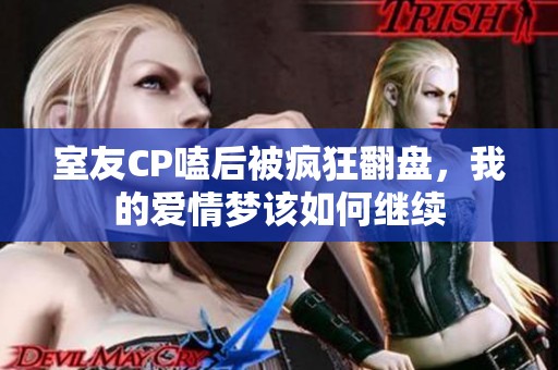 室友CP嗑后被疯狂翻盘，我的爱情梦该如何继续