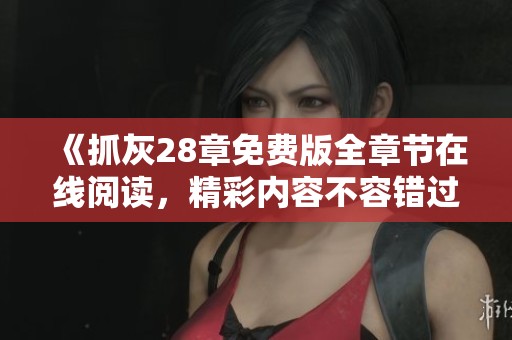 《抓灰28章免费版全章节在线阅读，精彩内容不容错过》