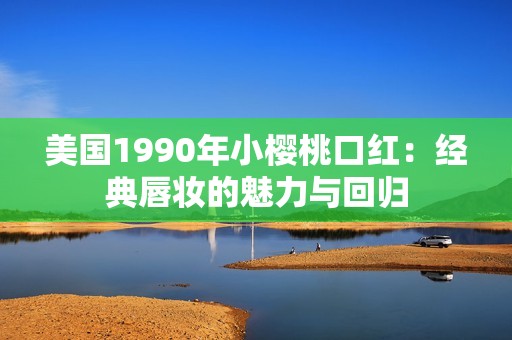 美国1990年小樱桃口红：经典唇妆的魅力与回归