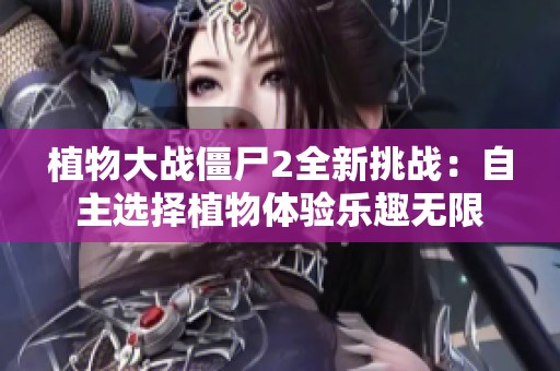 植物大战僵尸2全新挑战：自主选择植物体验乐趣无限