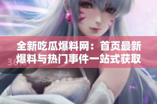 全新吃瓜爆料网：首页最新爆料与热门事件一站式获取