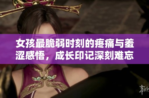 女孩最脆弱时刻的疼痛与羞涩感悟，成长印记深刻难忘