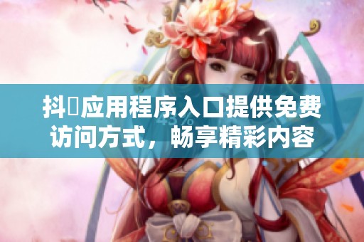 抖抈应用程序入口提供免费访问方式，畅享精彩内容