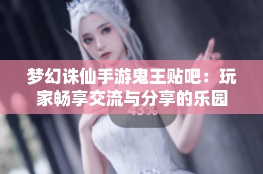 梦幻诛仙手游鬼王贴吧：玩家畅享交流与分享的乐园