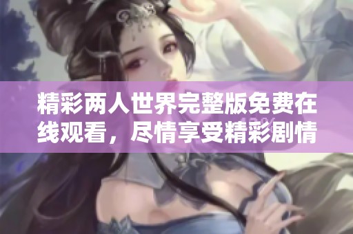 精彩两人世界完整版免费在线观看，尽情享受精彩剧情解析