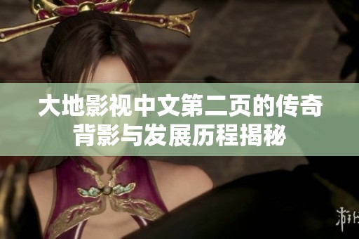 大地影视中文第二页的传奇背影与发展历程揭秘