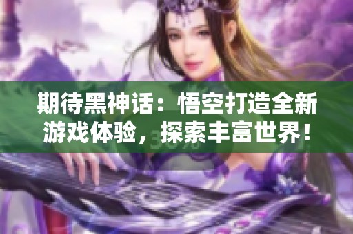 期待黑神话：悟空打造全新游戏体验，探索丰富世界！