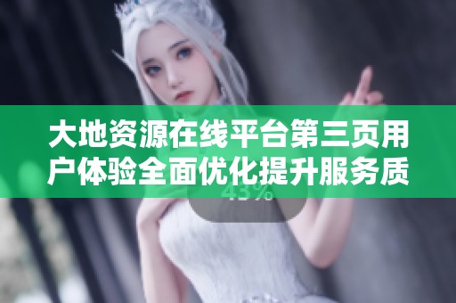大地资源在线平台第三页用户体验全面优化提升服务质量