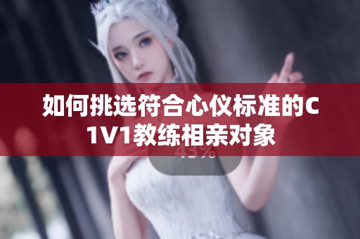 如何挑选符合心仪标准的C1V1教练相亲对象
