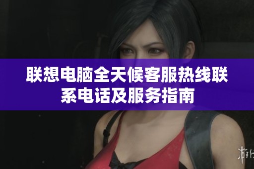 联想电脑全天候客服热线联系电话及服务指南