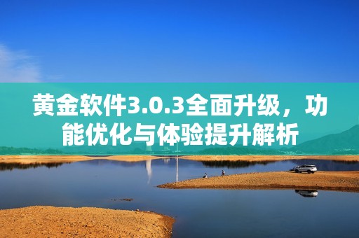 黄金软件3.0.3全面升级，功能优化与体验提升解析