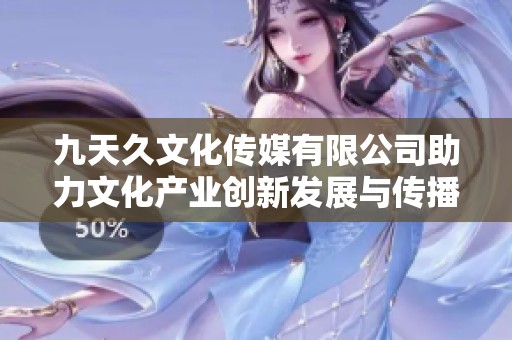 九天久文化传媒有限公司助力文化产业创新发展与传播