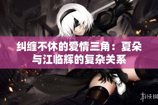 纠缠不休的爱情三角：夏朵与江临辉的复杂关系