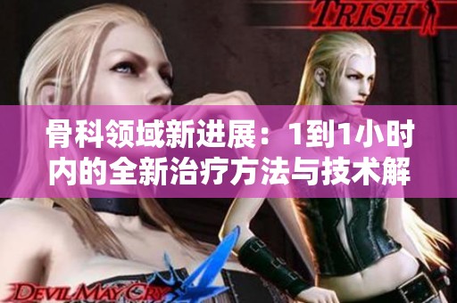 骨科领域新进展：1到1小时内的全新治疗方法与技术解析