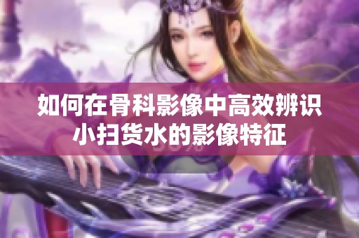如何在骨科影像中高效辨识小扫货水的影像特征