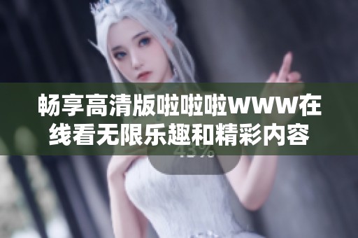 畅享高清版啦啦啦WWW在线看无限乐趣和精彩内容
