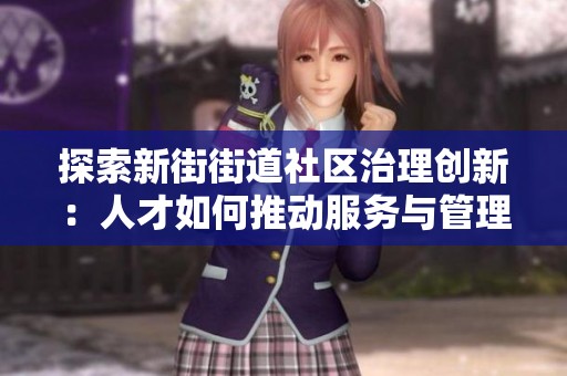 探索新街街道社区治理创新：人才如何推动服务与管理的提升