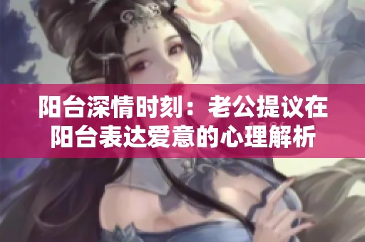 阳台深情时刻：老公提议在阳台表达爱意的心理解析