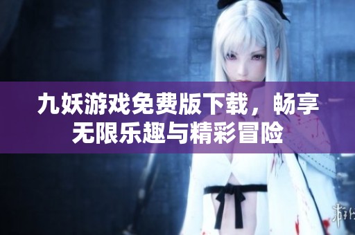 九妖游戏免费版下载，畅享无限乐趣与精彩冒险