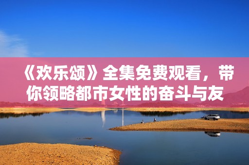 《欢乐颂》全集免费观看，带你领略都市女性的奋斗与友情