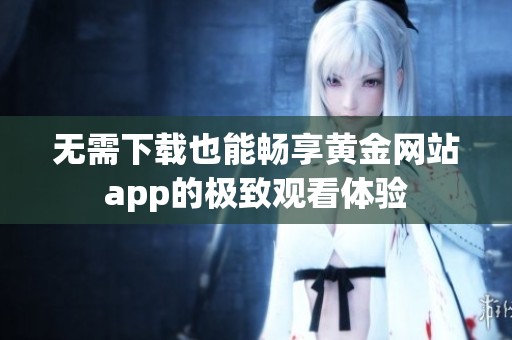 无需下载也能畅享黄金网站app的极致观看体验