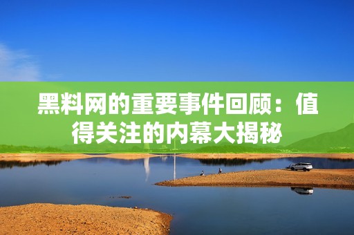 黑料网的重要事件回顾：值得关注的内幕大揭秘