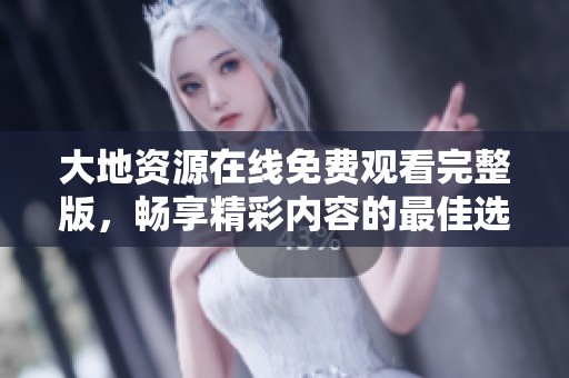 大地资源在线免费观看完整版，畅享精彩内容的最佳选择