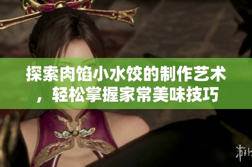 探索肉馅小水饺的制作艺术，轻松掌握家常美味技巧