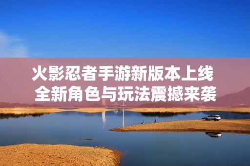 火影忍者手游新版本上线 全新角色与玩法震撼来袭