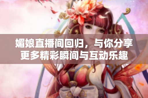 媚娘直播间回归，与你分享更多精彩瞬间与互动乐趣