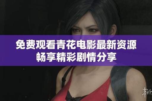免费观看青花电影最新资源畅享精彩剧情分享