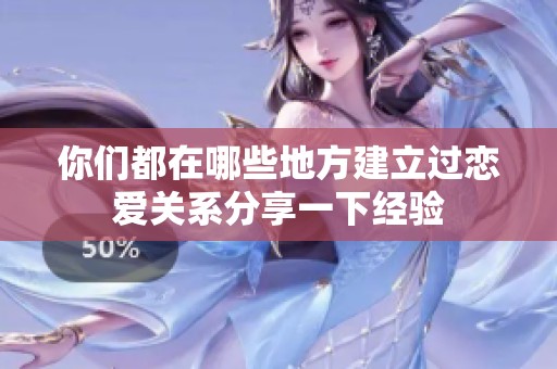 你们都在哪些地方建立过恋爱关系分享一下经验